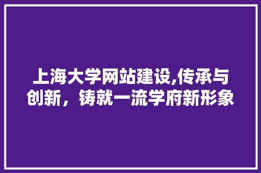 上海大学网站建设,传承与创新，铸就一流学府新形象