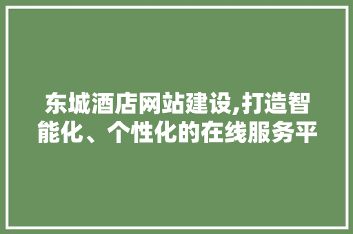 东城酒店网站建设,打造智能化、个性化的在线服务平台