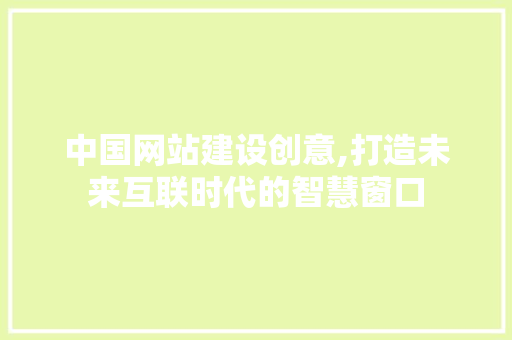 中国网站建设创意,打造未来互联时代的智慧窗口