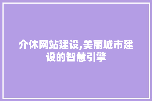 介休网站建设,美丽城市建设的智慧引擎