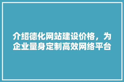 介绍德化网站建设价格，为企业量身定制高效网络平台 百度SEO