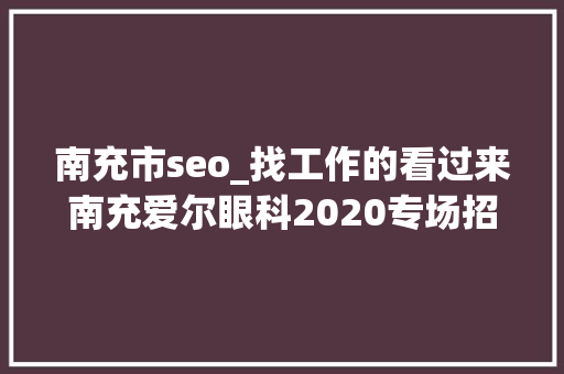 南充市seo_找工作的看过来南充爱尔眼科2020专场招聘会来了你还在等什么 南充市seo_找工作的看过来南充爱尔眼科2020专场招聘会来了你还在等什么 神马SEO