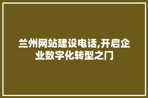兰州网站建设电话,开启企业数字化转型之门