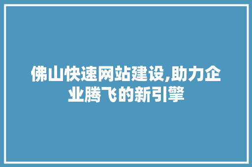 佛山快速网站建设,助力企业腾飞的新引擎
