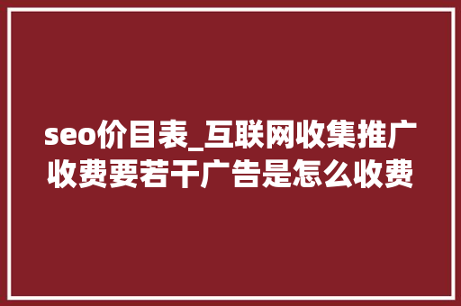 seo价目表_互联网收集推广收费要若干广告是怎么收费的