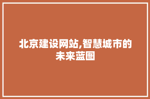 北京建设网站,智慧城市的未来蓝图