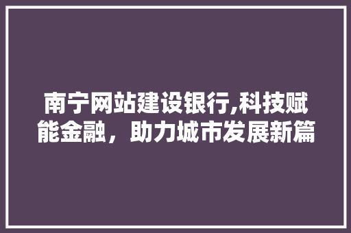 南宁网站建设银行,科技赋能金融，助力城市发展新篇章