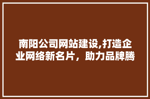 南阳公司网站建设,打造企业网络新名片，助力品牌腾飞