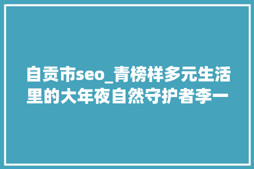 自贡市seo_青榜样多元生活里的大年夜自然守护者李一凡 自贡市seo_青榜样多元生活里的大年夜自然守护者李一凡 百度SEO
