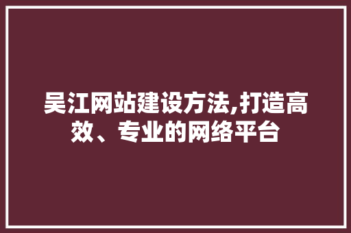 吴江网站建设方法,打造高效、专业的网络平台