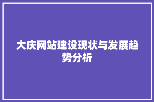 大庆网站建设现状与发展趋势分析