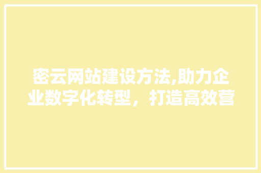 密云网站建设方法,助力企业数字化转型，打造高效营销平台