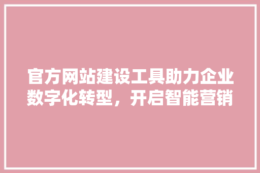 官方网站建设工具助力企业数字化转型，开启智能营销新篇章