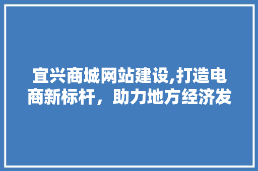 宜兴商城网站建设,打造电商新标杆，助力地方经济发展 必应SEO