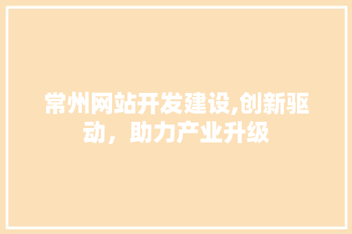 常州网站开发建设,创新驱动，助力产业升级 网站建设公司