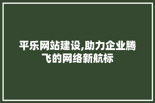 平乐网站建设,助力企业腾飞的网络新航标