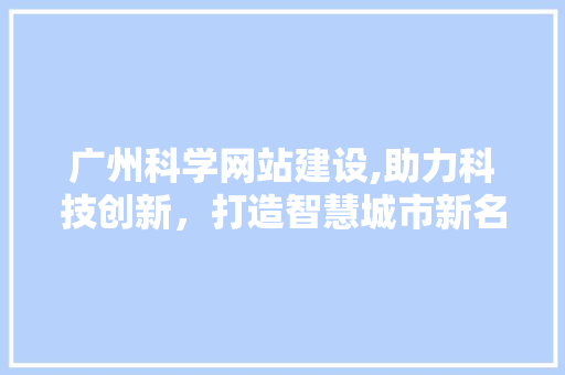 广州科学网站建设,助力科技创新，打造智慧城市新名片