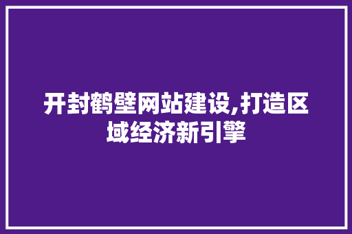 开封鹤壁网站建设,打造区域经济新引擎