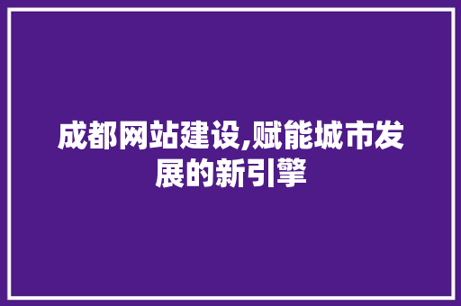 成都网站建设,赋能城市发展的新引擎