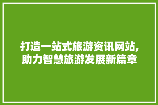 打造一站式旅游资讯网站,助力智慧旅游发展新篇章 SEO关键词
