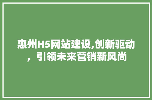 惠州H5网站建设,创新驱动，引领未来营销新风尚 SEO关键词