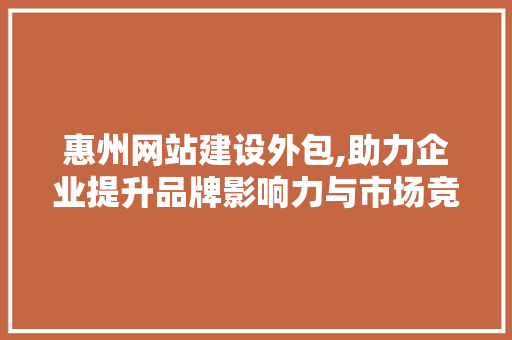 惠州网站建设外包,助力企业提升品牌影响力与市场竞争力