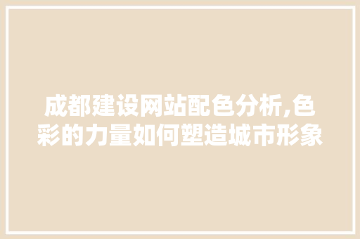 成都建设网站配色分析,色彩的力量如何塑造城市形象 必应SEO