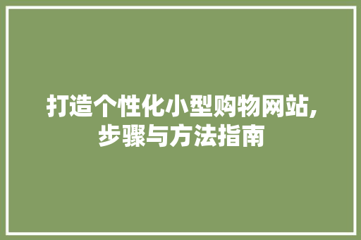 打造个性化小型购物网站,步骤与方法指南 神马SEO