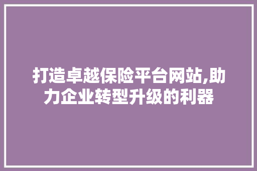 打造卓越保险平台网站,助力企业转型升级的利器 神马SEO