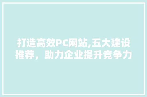 打造高效PC网站,五大建设推荐，助力企业提升竞争力 搜狗SEO