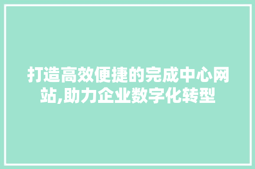 打造高效便捷的完成中心网站,助力企业数字化转型