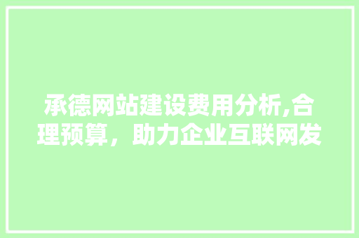 承德网站建设费用分析,合理预算，助力企业互联网发展 网站建设公司