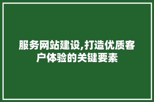 服务网站建设,打造优质客户体验的关键要素 网站建设公司