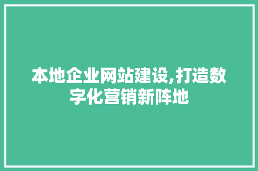 本地企业网站建设,打造数字化营销新阵地