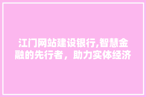 江门网站建设银行,智慧金融的先行者，助力实体经济发展