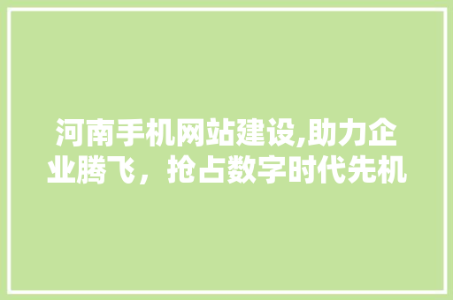 河南手机网站建设,助力企业腾飞，抢占数字时代先机