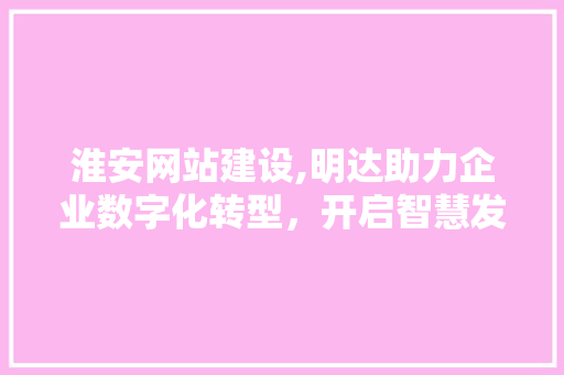 淮安网站建设,明达助力企业数字化转型，开启智慧发展新篇章
