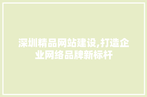深圳精品网站建设,打造企业网络品牌新标杆