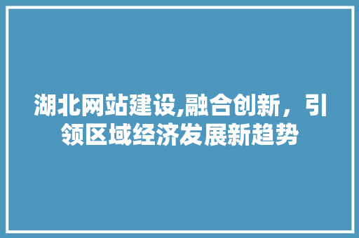 湖北网站建设,融合创新，引领区域经济发展新趋势