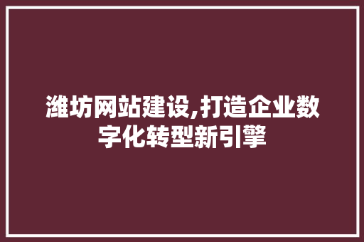 潍坊网站建设,打造企业数字化转型新引擎