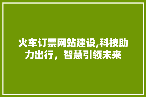 火车订票网站建设,科技助力出行，智慧引领未来