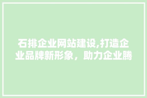 石排企业网站建设,打造企业品牌新形象，助力企业腾飞
