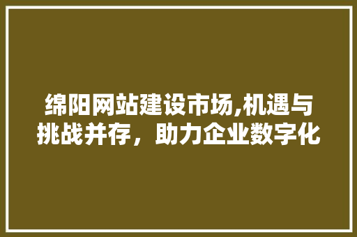 绵阳网站建设市场,机遇与挑战并存，助力企业数字化转型 搜狗SEO