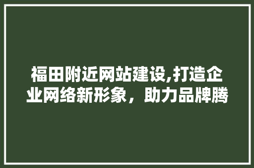 福田附近网站建设,打造企业网络新形象，助力品牌腾飞 SEO关键词