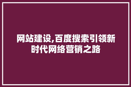 网站建设,百度搜索引领新时代网络营销之路 SEO关键词