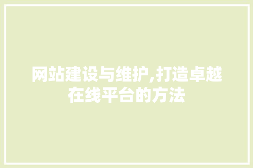网站建设与维护,打造卓越在线平台的方法 网站建设公司
