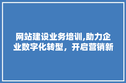 网站建设业务培训,助力企业数字化转型，开启营销新篇章 必应SEO
