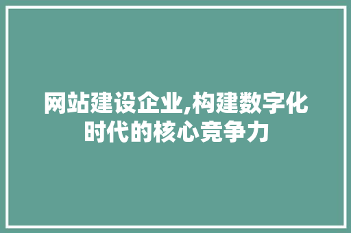 网站建设企业,构建数字化时代的核心竞争力 神马SEO