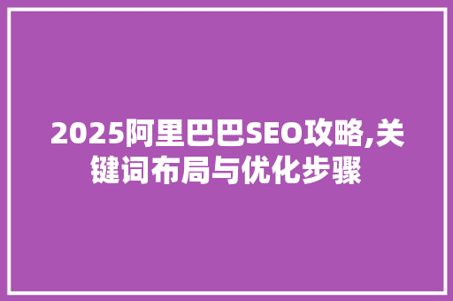 2025阿里巴巴SEO攻略,关键词布局与优化步骤