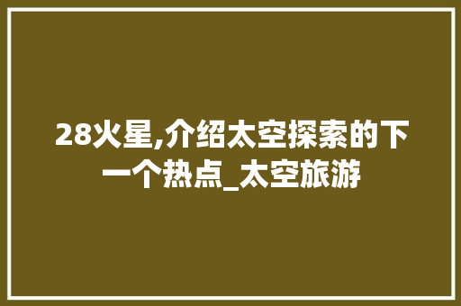 28火星,介绍太空探索的下一个热点_太空旅游